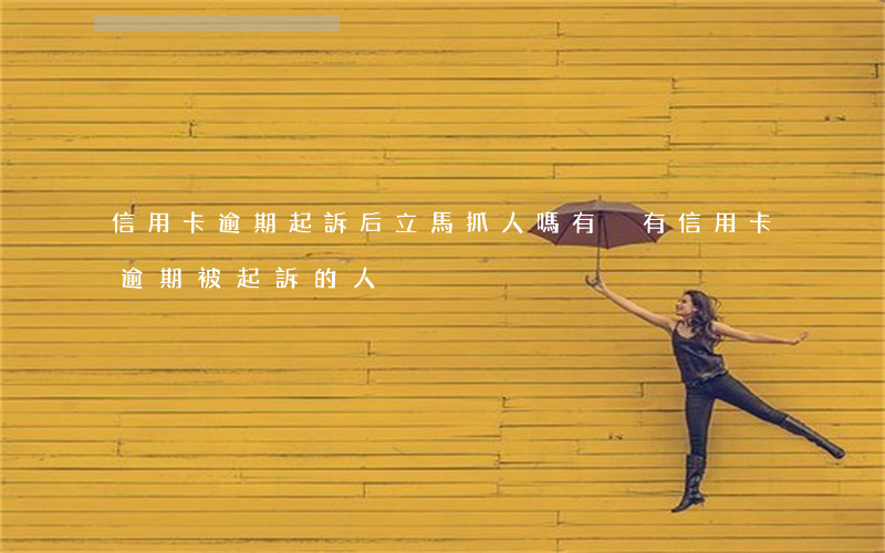 信用卡逾期起訴后立馬抓人嗎(有沒有信用卡逾期被起訴的人)