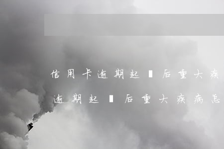 信用卡逾期起訴后重大疾病怎么辦-信用卡逾期起訴后重大疾病怎么辦理