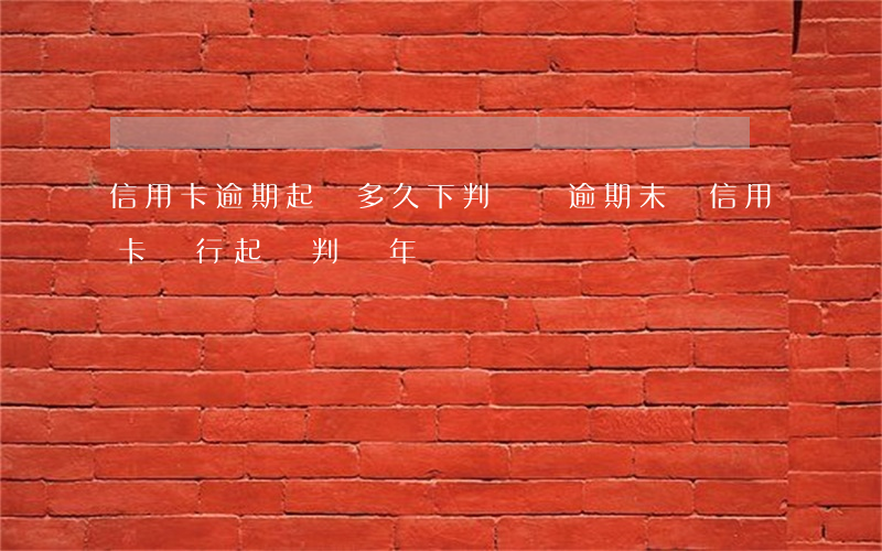 信用卡逾期起訴多久下判決書(逾期未還信用卡,銀行起訴判幾年)