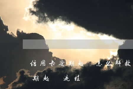 信用卡逾期起訴怎么解救-銀行對信用卡逾期起訴流程