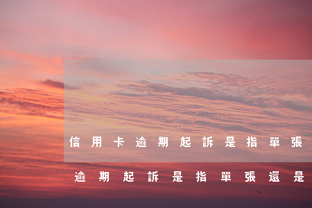 信用卡逾期起訴是指單張還是多張-信用卡逾期起訴是指單張還是多張呢
