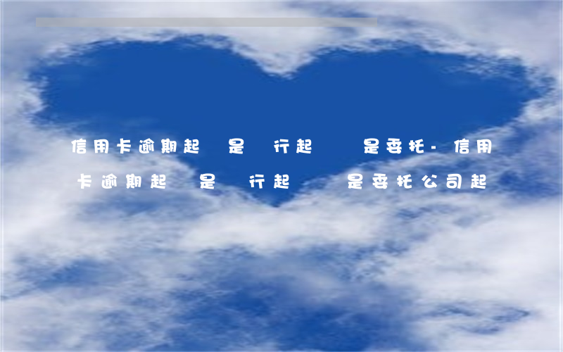 信用卡逾期起訴是銀行起訴還是委托-信用卡逾期起訴是銀行起訴還是委托公司起訴