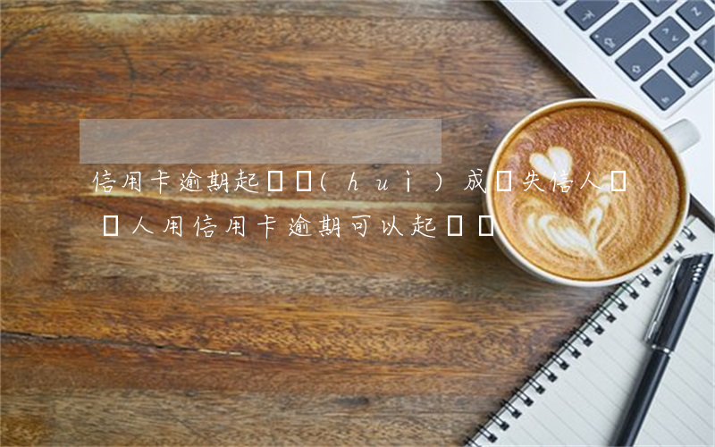 信用卡逾期起訴會(huì)成為失信人嗎(別人用信用卡逾期可以起訴嗎)
