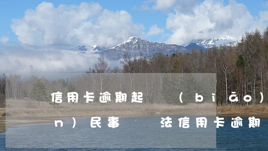 信用卡逾期起訴標(biāo)準(zhǔn)(民事訴訟法信用卡逾期)