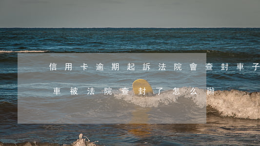 信用卡逾期起訴法院會查封車子嗎(欠信用卡車被法院查封了怎么辦)
