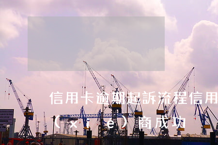信用卡逾期起訴流程(信用卡逾期起訴流程協(xié)商成功)