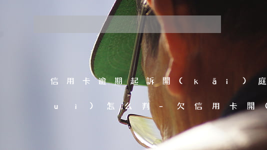 信用卡逾期起訴開(kāi)庭缺席會(huì)怎么判-欠信用卡開(kāi)庭缺庭會(huì)怎樣