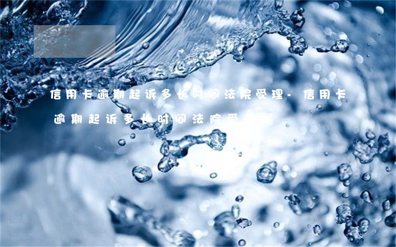 信用卡逾期起诉多长时间法院受理-信用卡逾期起诉多长时间法院受理呢