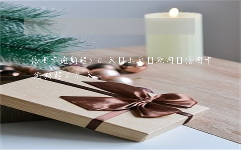 信用卡逾期超30天還上后還能用嗎（信用卡逾期超30天）