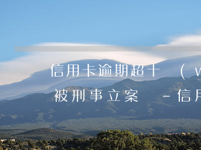 信用卡逾期超十萬(wàn)會(huì)被刑事立案嗎-信用卡逾期超十萬(wàn)會(huì)被刑事立案嗎知乎
