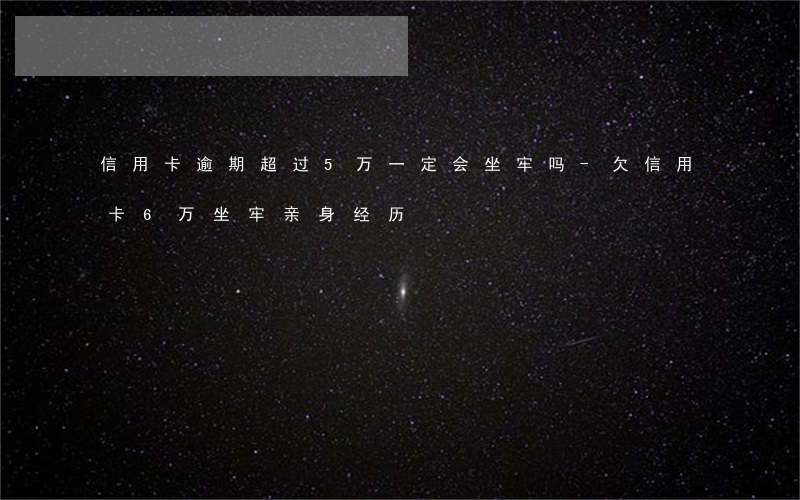 信用卡逾期超过5万一定会坐牢吗-欠信用卡6万坐牢亲身经历