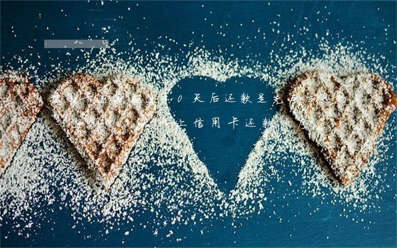 信用卡逾期超过90天后还款是先本后息吗-逾期90天以上信用卡还款顺序