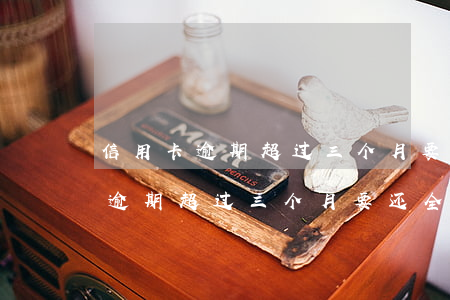 信用卡逾期超过三个月要还全款吗-信用卡逾期超过三个月要还全款吗怎么办
