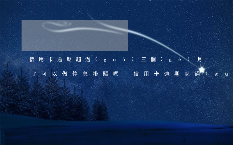 信用卡逾期超過(guò)三個(gè)月了可以做停息掛賬嗎-信用卡逾期超過(guò)三個(gè)月了可以做停息掛賬嗎