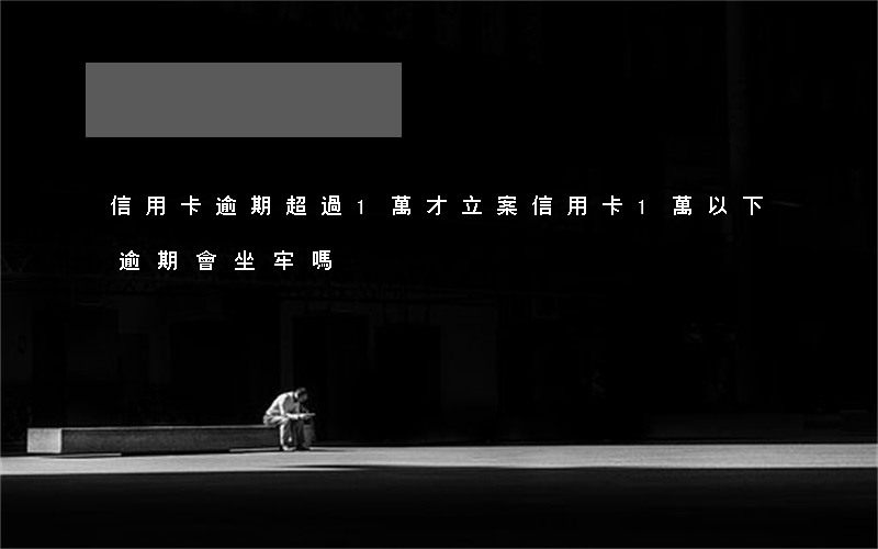 信用卡逾期超過1萬才立案(信用卡1萬以下逾期會坐牢嗎)