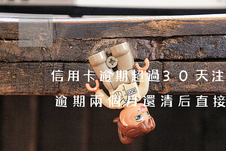 信用卡逾期超過30天注銷了 三年前信用卡逾期兩個月還清后直接注銷了