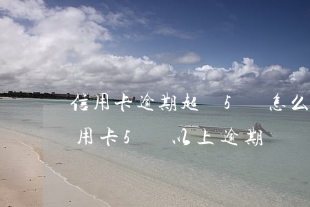 信用卡逾期超過5萬怎么協(xié)商(信用卡5萬以上逾期)