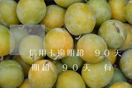 信用卡逾期超過90天沒有錢還-信用卡逾期超過90天沒有錢還怎么辦