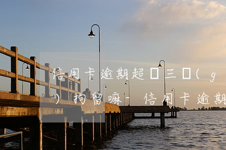 信用卡逾期超過三個(gè)月會(huì)拘留嘛-信用卡逾期超過三個(gè)月會(huì)拘留嘛知乎