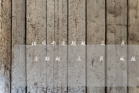 信用卡逾期超過三個月會被拉黑嗎-信用卡逾期超過三個月會被拉黑嗎怎么辦