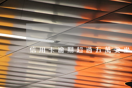 信用卡逾期超過五萬要坐牢嗎