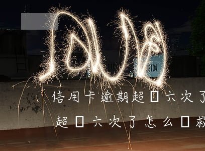 信用卡逾期超過六次了怎么補救(信用卡逾期超過六次了怎么補救)