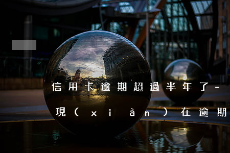 信用卡逾期超過半年了-我信用卡用一年多現(xiàn)在逾期半年