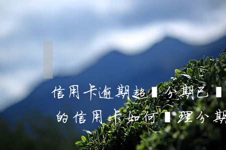 信用卡逾期超長分期 已經(jīng)逾期的信用卡如何辦理分期