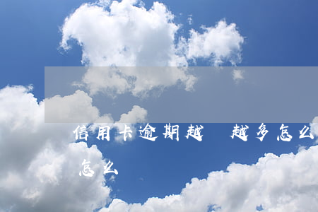 信用卡逾期越還越多怎么辦(信用卡逾期太多怎么辦)