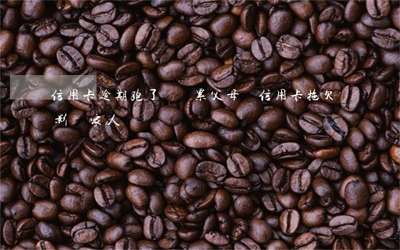 信用卡逾期跑了會連累父母嗎(信用卡拖欠會影響家人嗎)