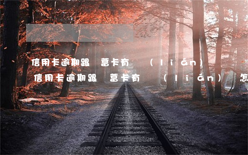 信用卡逾期跟儲蓄卡有關聯(lián)嗎 信用卡逾期跟儲蓄卡有關聯(lián)嗎怎么辦