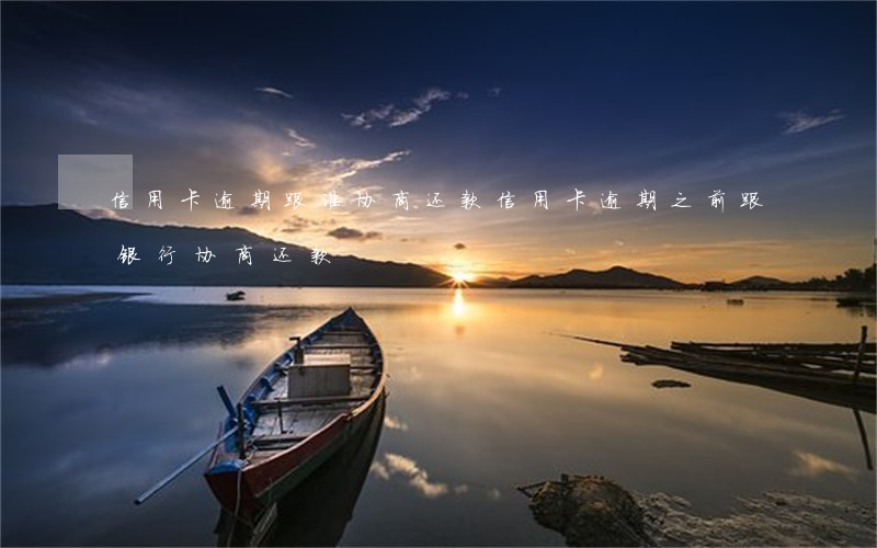 信用卡逾期跟谁协商还款(信用卡逾期之前跟银行协商还款)
