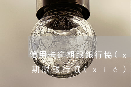 信用卡逾期跟銀行協(xié)商 信用卡逾期跟銀行協(xié)商讓停息