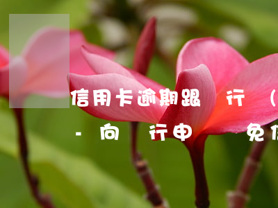 信用卡逾期跟銀行協(xié)商減免利息-向銀行申請減免信用卡逾期利息怎么申請