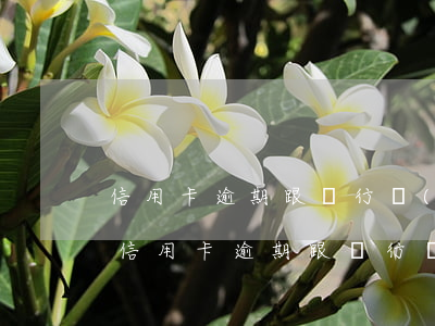 信用卡逾期跟銀行協(xié)商減免利息(信用卡逾期跟銀行協(xié)商減免利息有用嗎)