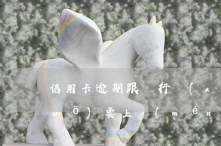 信用卡逾期跟銀行協(xié)商說(shuō)要上門(mén)-信用卡逾期跟銀行協(xié)商說(shuō)要上門(mén)是真的嗎