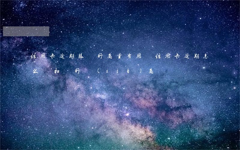 信用卡逾期跟銀行商量有用嗎(信用卡逾期怎么樣和銀行協(xié)商)