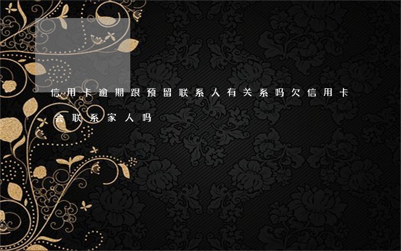 信用卡逾期跟预留联系人有关系吗(欠信用卡会联系家人吗)