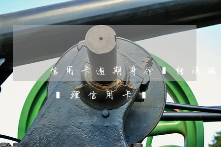 信用卡逾期身份證能消磁嗎(身份證消磁了能辦理信用卡嗎)