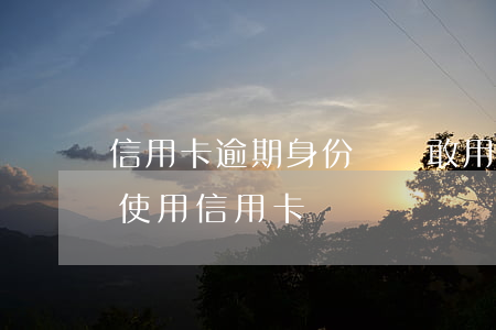 信用卡逾期身份證還敢用嗎(身份證過期還能使用信用卡嗎)