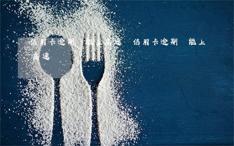 信用卡逾期車能上高速嗎(信用卡逾期車能上高速嗎)
