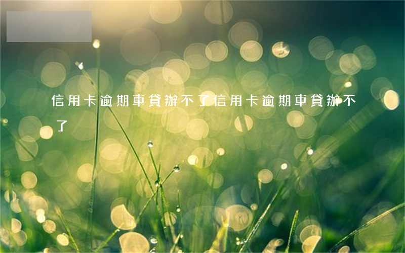信用卡逾期車貸辦不了(信用卡逾期車貸辦不了)