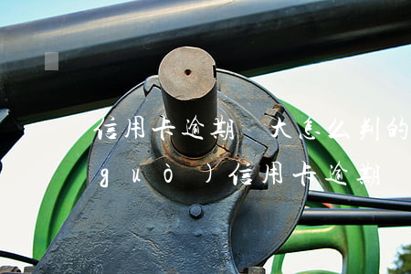 信用卡逾期較大怎么判的(發(fā)生過(guò)信用卡逾期)