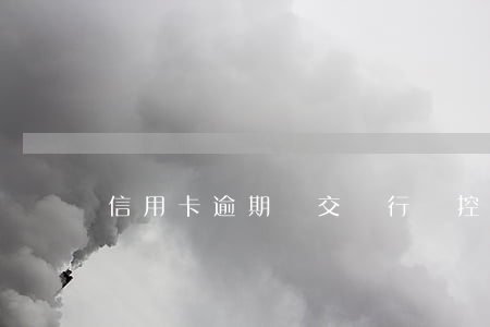 信用卡逾期轉交銀行風控(信用卡逾期被移交風險)