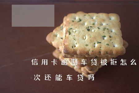 信用卡逾期车贷被拒怎么办(办信用卡被拒多次还能车贷吗)