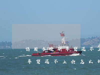 信用卡逾期车贷还不上会怎么样 信用卡逾期车贷还不上会怎么样