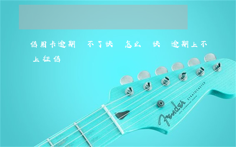 信用卡逾期辦不了快貸怎么辦 快貸逾期上不上征信