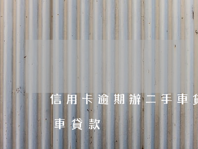 信用卡逾期辦二手車貸款(信用卡逾期辦二手車貸款)