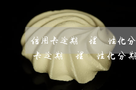 信用卡逾期辦理個性化分期有利息嗎-信用卡逾期辦理個性化分期有利息嗎