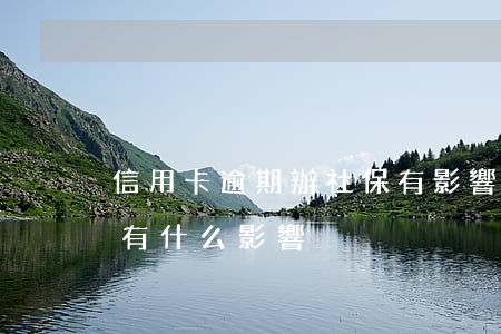 信用卡逾期辦社保有影響嗎(信用卡逾期一天有什么影響)